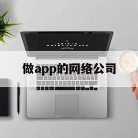 做app的网络公司(做app的公司叫什么)