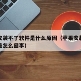 苹果安装不了软件是什么原因（苹果安装不起软件是怎么回事）