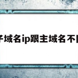 子域名ip跟主域名不同(子域名和主域名ip一样吗)