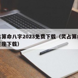 灵占算命八字2023免费下载（灵占算命八字星座下载）