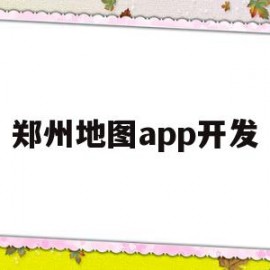 郑州地图app开发(郑州地图app开发公司)