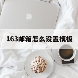 163邮箱怎么设置模板(163 邮箱设置)