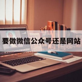 要做微信公众号还是网站(要做微信公众号还是网站呢)