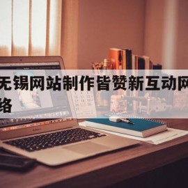 无锡网站制作皆赞新互动网络的简单介绍