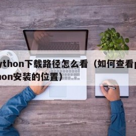 Python下载路径怎么看（如何查看python安装的位置）