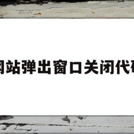 网站弹出窗口关闭代码(网站弹出的窗口怎么设置可打开)