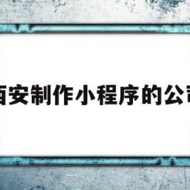 西安制作小程序的公司(西安制作小程序的公司排名)