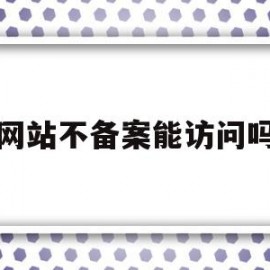 网站不备案能访问吗(网站不备案会被处罚吗)