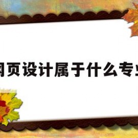 网页设计属于什么专业(网页设计专业从事什么工作)