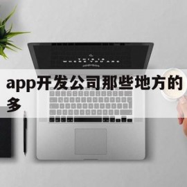 app开发公司那些地方的多(app开发公司选择指南及误区)