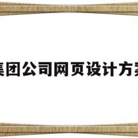 集团公司网页设计方案(集团公司网页设计方案怎么写)