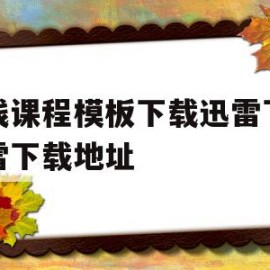 关于在线课程模板下载迅雷下载迅雷下载地址的信息