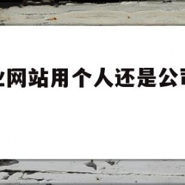 企业网站用个人还是公司备案(企业备案和个人网站备案哪个好)