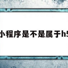 小程序是不是属于h5(小程序是不是属于移动端)