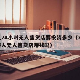 成人24小时无人售货店要投资多少（24小时成人无人售货店赚钱吗）