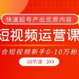 短视频运营课，适合短视频新手0-10万粉丝，快速起号产出优质内容（68节课）