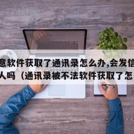 被恶意软件获取了通讯录怎么办,会发信息给联系人吗（通讯录被不法软件获取了怎么办）