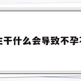 男生干什么会导致不孕不育(男性不孕不育症状是哪些症状)