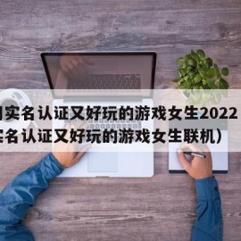 不用实名认证又好玩的游戏女生2022（不用实名认证又好玩的游戏女生联机）