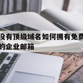 没有顶级域名如何拥有免费的企业邮箱(没有顶级域名如何拥有免费的企业邮箱服务器)