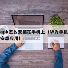 华为apk怎么安装在手机上（华为手机怎么安装安卓应用）