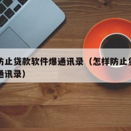 如何防止贷款软件爆通讯录（怎样防止贷款平台爆通讯录）