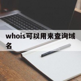 whois可以用来查询域名(whois可以查询到的信息包括什么)