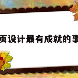 网页设计最有成就的事情(网页设计的成功要素主要包括哪些方面?)