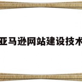 亚马逊网站建设技术(详细网站建设常用技术)