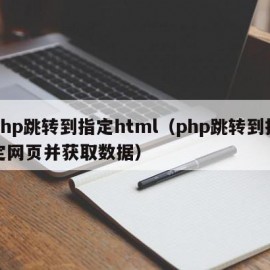 php跳转到指定html（php跳转到指定网页并获取数据）