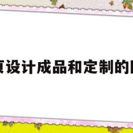 网页设计成品和定制的区别(网页设计成品和定制的区别在哪)