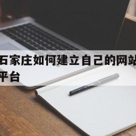 包含石家庄如何建立自己的网站平台的词条