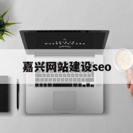 嘉兴网站建设seo(嘉兴网站建设低价推荐)