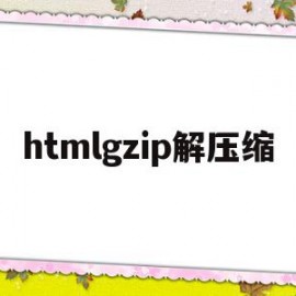 htmlgzip解压缩(html压缩文件怎么打开)