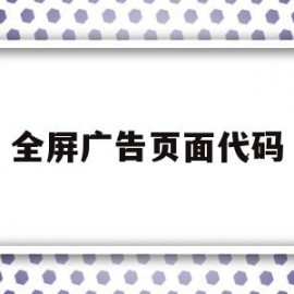 全屏广告页面代码(全屏广告页面代码怎么设置)