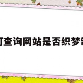 如何查询网站是否织梦制作(怎么查询一个网站是不是真的)