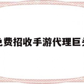 免费招收手游代理巨头(免费招收手游代理巨头的软件)