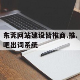 东莞网站建设皆推商.推.吧出词系统(推搪网下载)