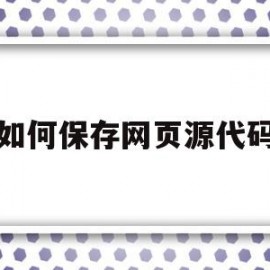 如何保存网页源代码(如何保存网页源代码的文件)