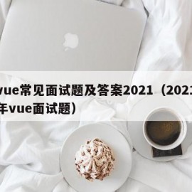 vue常见面试题及答案2021（2021年vue面试题）