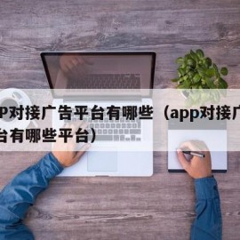 APP对接广告平台有哪些（app对接广告平台有哪些平台）