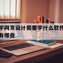 学网页设计需要学什么软件有哪些(学网页设计需要学什么软件有哪些课程)