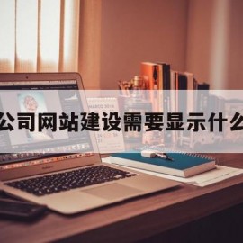 公司网站建设需要显示什么(公司网站建设是哪个部门的事情?)