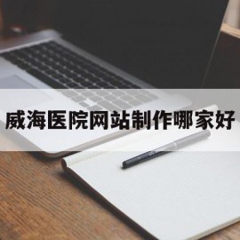 威海医院网站制作哪家好(威海医院咨询电话)