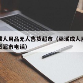 巫溪成人用品无人售货超市（巫溪成人用品无人售货超市电话）