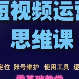 短视频运营思维课：账号定位+账号维护+使用工具+逻辑分析（10节课）