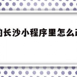 我的长沙小程序里怎么改地区(我的长沙app怎么解绑身份证)