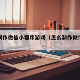 怎么制作微信小程序游戏（怎么制作微信小游戏）