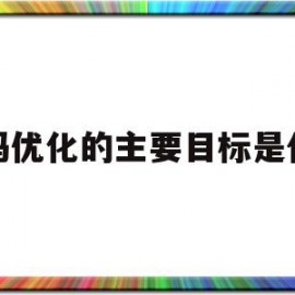 代码优化的主要目标是什么(代码优化的主要目标是什么意思)