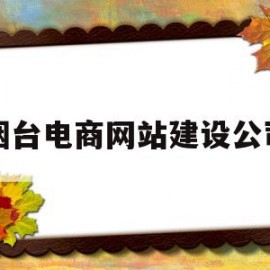 烟台电商网站建设公司(烟台电商网站建设公司招聘)